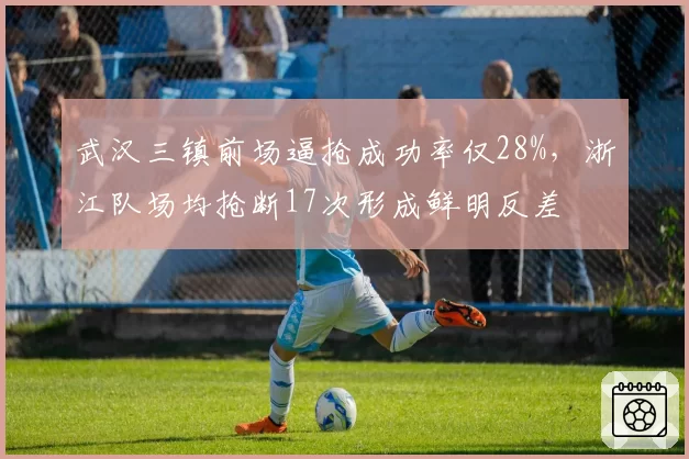 武汉三镇前场逼抢成功率仅28%，浙江队场均抢断17次形成鲜明反差