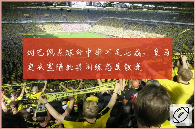 姆巴佩点球命中率不足七成，皇马更衣室暗批其训练态度散漫
