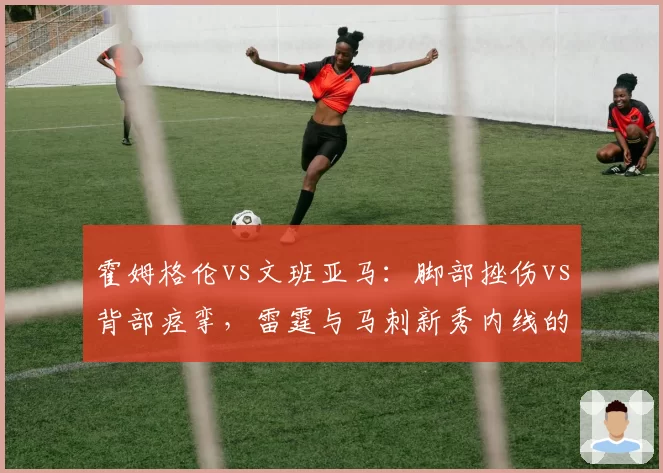 霍姆格伦vs文班亚马：脚部挫伤vs背部痉挛，雷霆与马刺新秀内线的伤病隐患对比