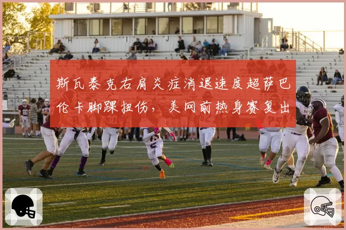 斯瓦泰克右肩炎症消退速度超萨巴伦卡脚踝扭伤，美网前热身赛复出时程对比