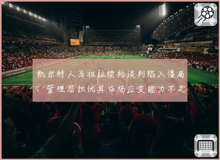 凯尔特人马祖拉续约谈判陷入僵局，管理层担忧其临场应变能力不足