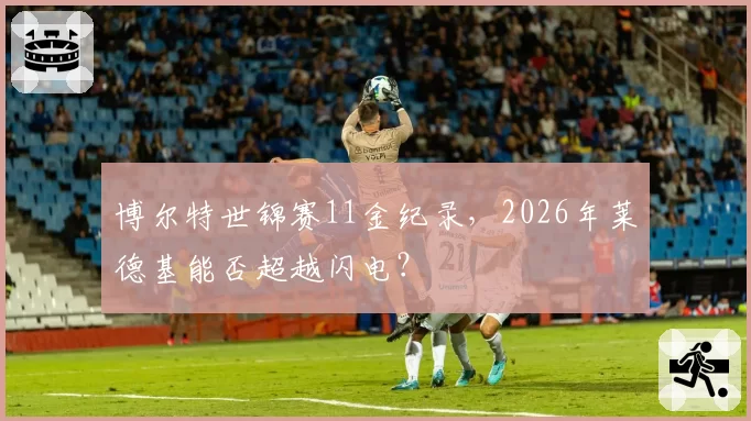 博尔特世锦赛11金纪录，2026年莱德基能否超越闪电？