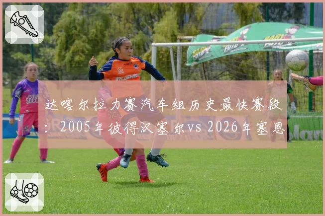 达喀尔拉力赛汽车组历史最快赛段：2005年彼得汉塞尔vs 2026年塞恩斯用时差