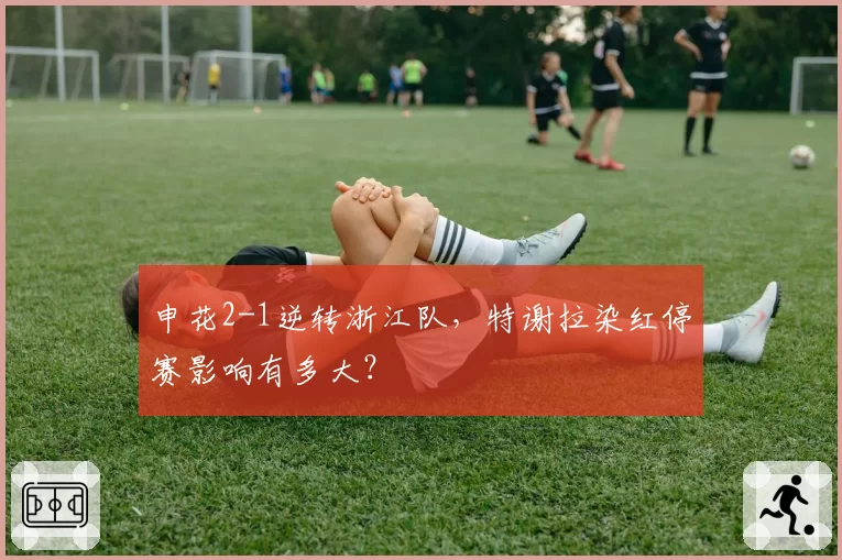申花2-1逆转浙江队,特谢拉染红停赛影响有多大?