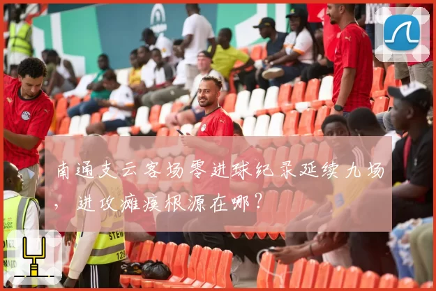 南通支云客场零进球纪录延续九场,进攻瘫痪根源在哪?