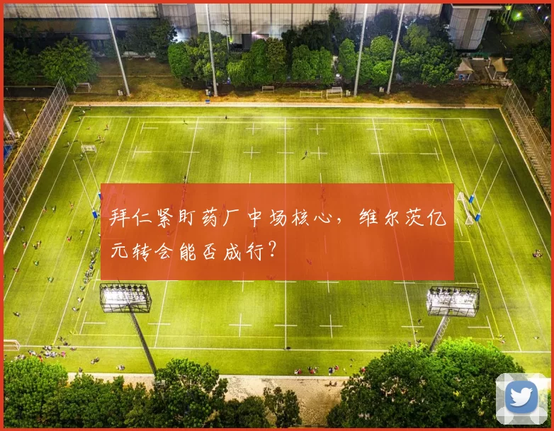 拜仁紧盯药厂中场核心，维尔茨亿元转会能否成行？