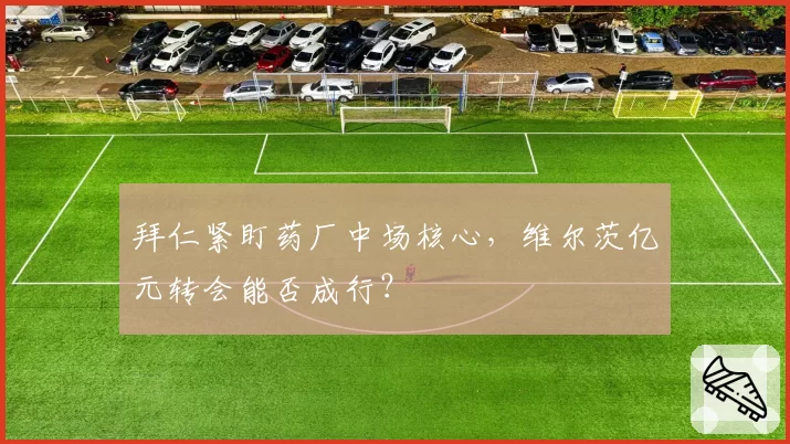 拜仁紧盯药厂中场核心，维尔茨亿元转会能否成行？