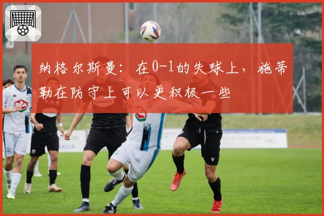 纳格尔斯曼：在0-1的失球上，施蒂勒在防守上可以更积极一些