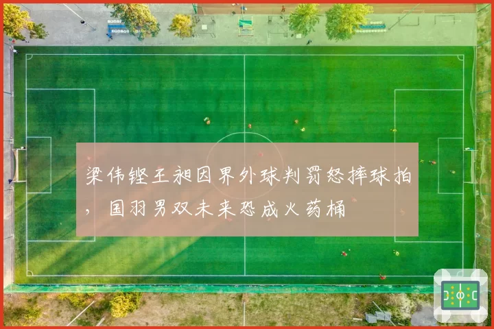 梁伟铿王昶因界外球判罚怒摔球拍，国羽男双未来恐成火药桶