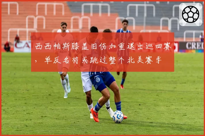 西西帕斯膝盖旧伤加重退出巡回赛，单反名将或跳过整个北美赛季