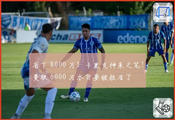 省下 8000 万！卡里克神来之笔！曼联 6000 万水货要被救活了