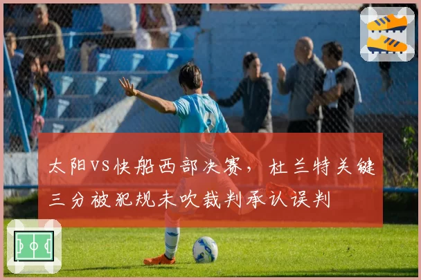 太阳vs快船西部决赛，杜兰特关键三分被犯规未吹裁判承认误判