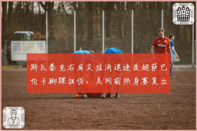 斯瓦泰克右肩炎症消退速度超萨巴伦卡脚踝扭伤,美网前热身赛复出时程对比