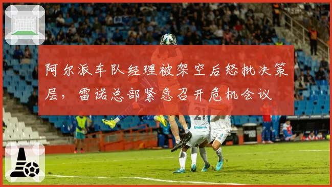 阿尔派车队经理被架空后怒批决策层，雷诺总部紧急召开危机会议