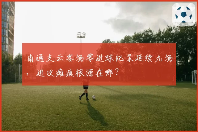 南通支云客场零进球纪录延续九场,进攻瘫痪根源在哪?