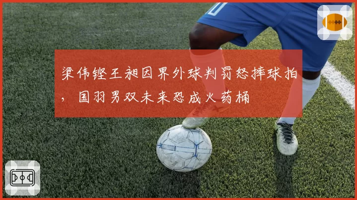 梁伟铿王昶因界外球判罚怒摔球拍，国羽男双未来恐成火药桶
