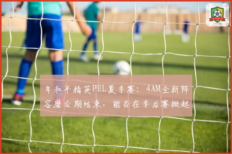 年和平精英PEL夏季赛：4AM全新阵容磨合期结束，能否在季后赛掀起风暴？
