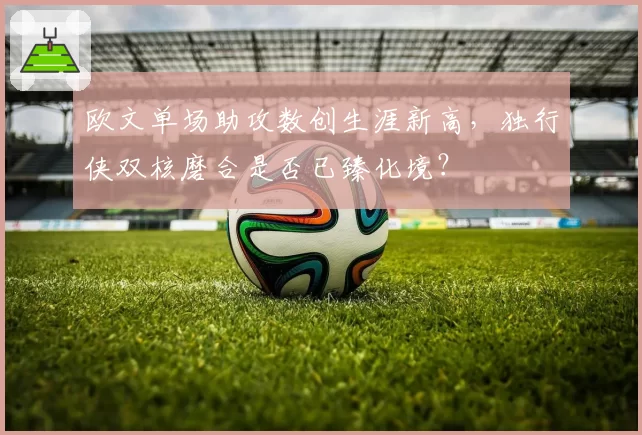 欧文单场助攻数创生涯新高，独行侠双核磨合是否已臻化境？