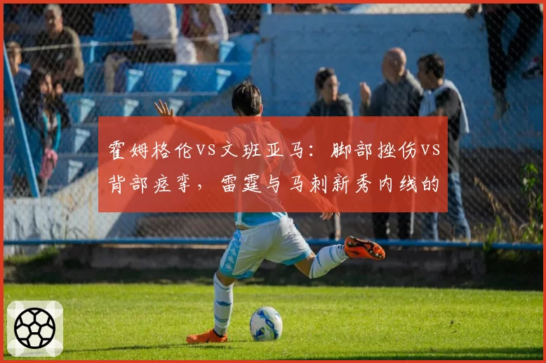 霍姆格伦vs文班亚马:脚部挫伤vs背部痉挛,雷霆与马刺新秀内线的伤病隐患对比