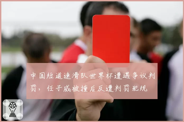 中国短道速滑队世界杯遭遇争议判罚，任子威被撞后反遭判罚犯规